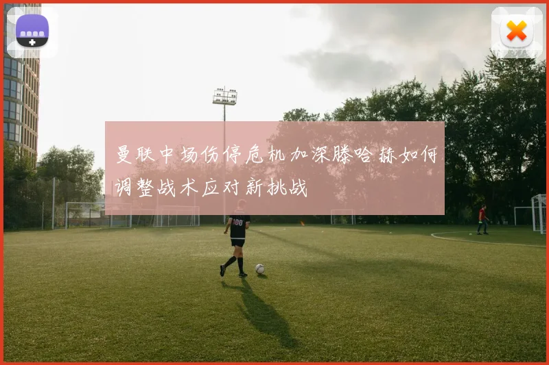 曼联中场伤停危机加深滕哈赫如何调整战术应对新挑战