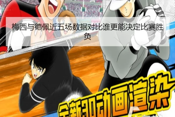 梅西与德佩近五场数据对比谁更能决定比赛胜负