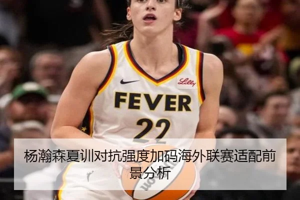 杨瀚森夏训对抗强度加码海外联赛适配前景分析