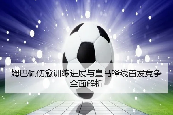 姆巴佩伤愈训练进展与皇马锋线首发竞争全面解析